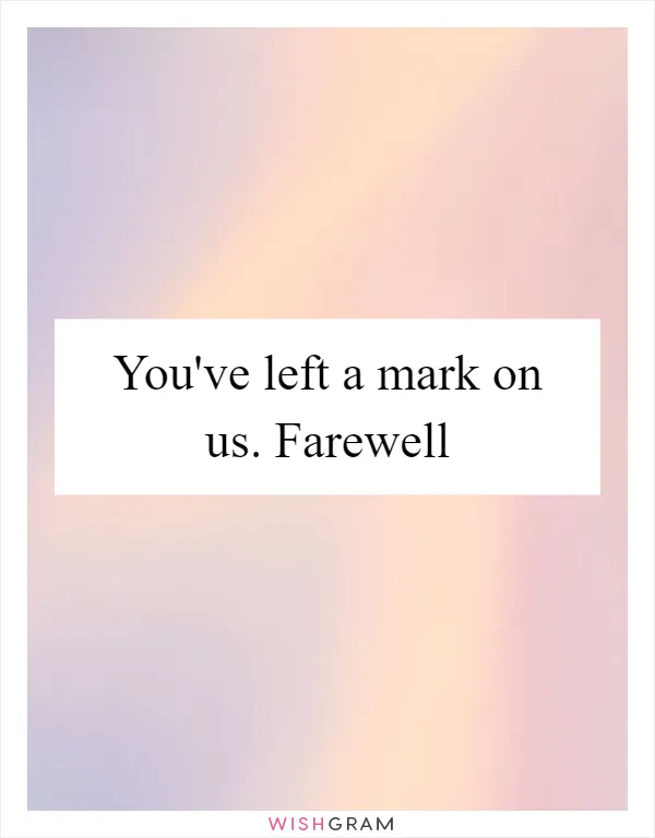You've left a mark on us. Farewell