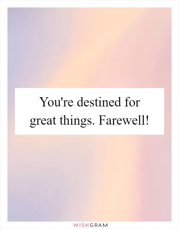 You're destined for great things. Farewell!