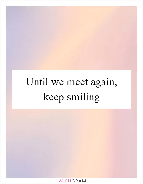 Until we meet again, keep smiling
