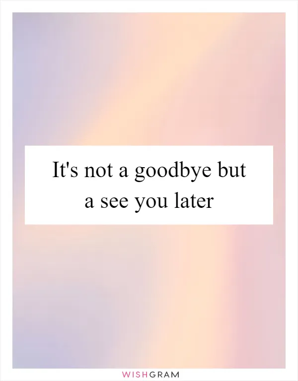 It's not a goodbye but a see you later