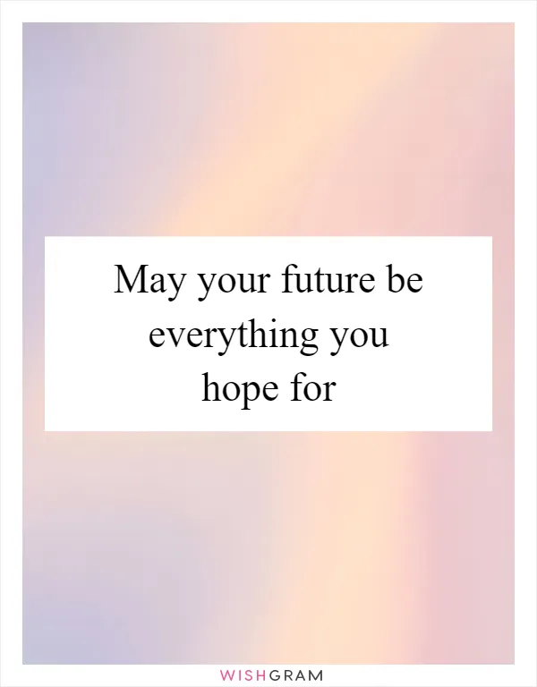 May your future be everything you hope for