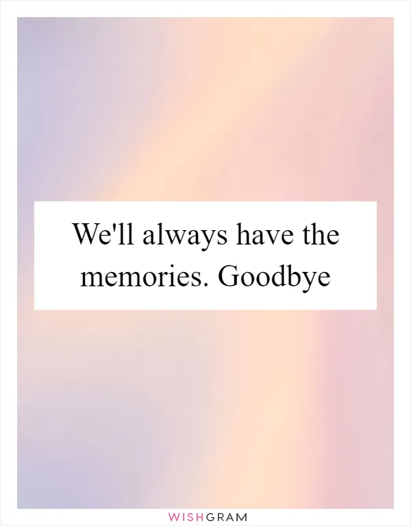 We'll always have the memories. Goodbye