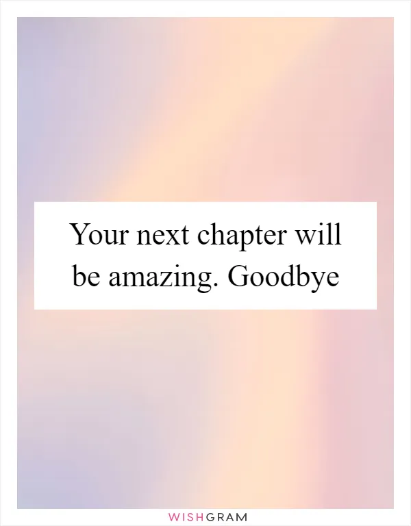 Your next chapter will be amazing. Goodbye