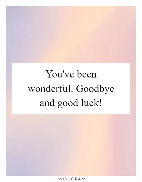 You've been wonderful. Goodbye and good luck!