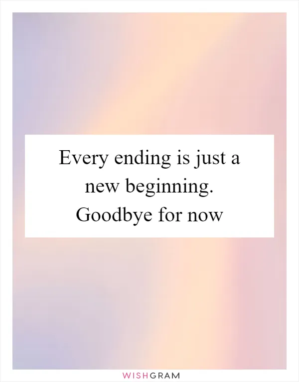 Every ending is just a new beginning. Goodbye for now