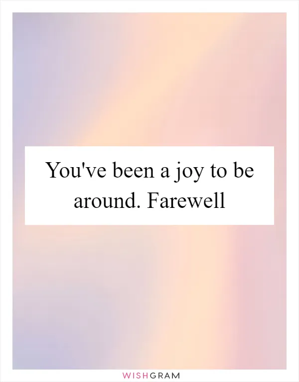 You've been a joy to be around. Farewell