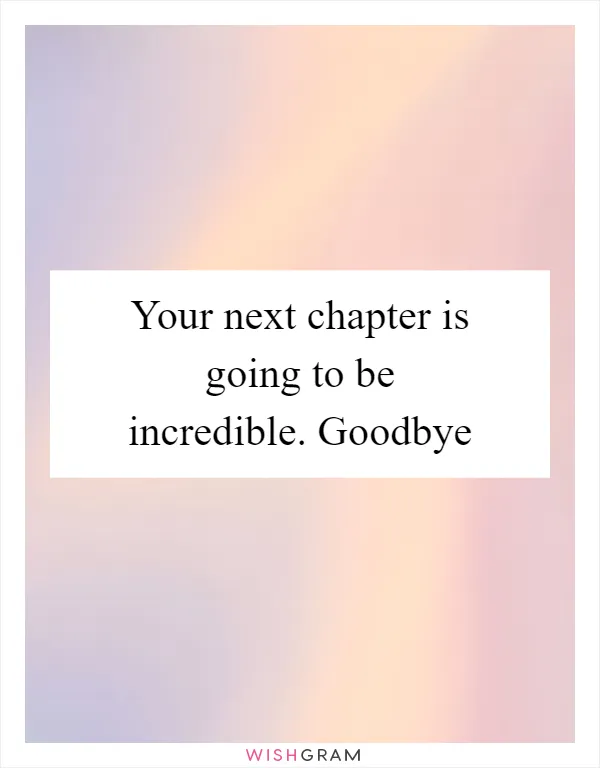 Your next chapter is going to be incredible. Goodbye