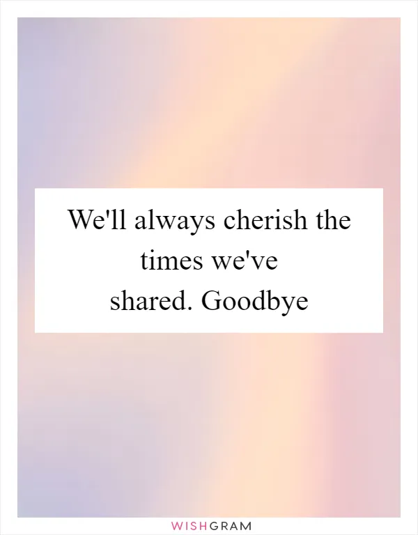 We'll always cherish the times we've shared. Goodbye