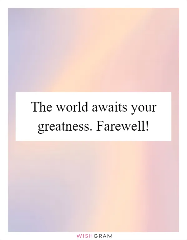 The world awaits your greatness. Farewell!