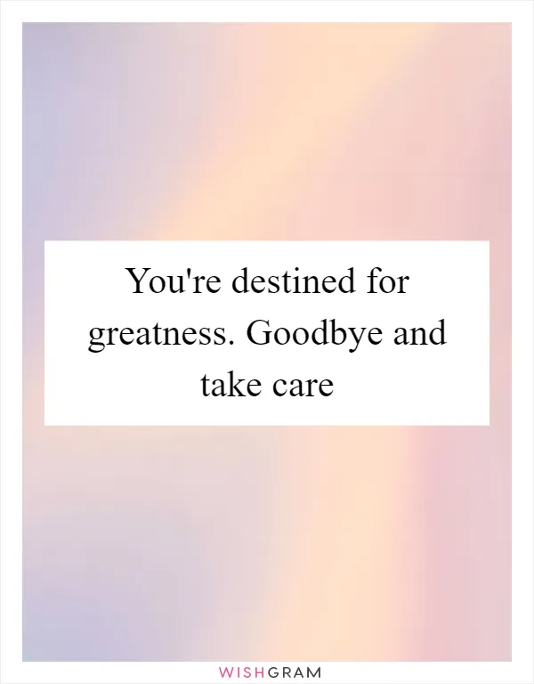 You're destined for greatness. Goodbye and take care