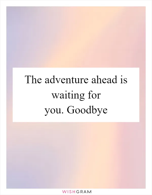 The adventure ahead is waiting for you. Goodbye