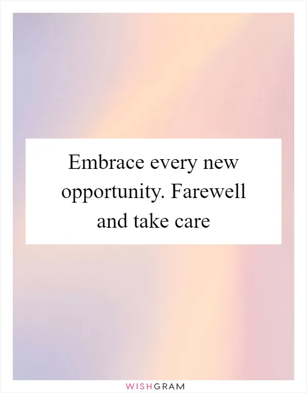 Embrace every new opportunity. Farewell and take care