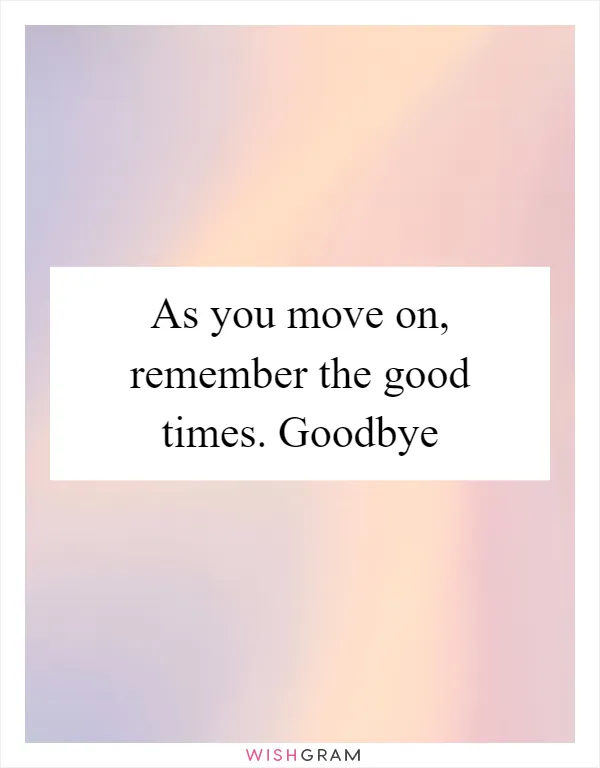 As you move on, remember the good times. Goodbye