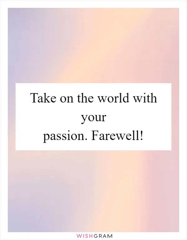 Take on the world with your passion. Farewell!