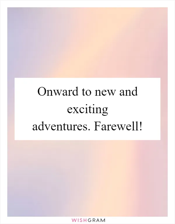 Onward to new and exciting adventures. Farewell!