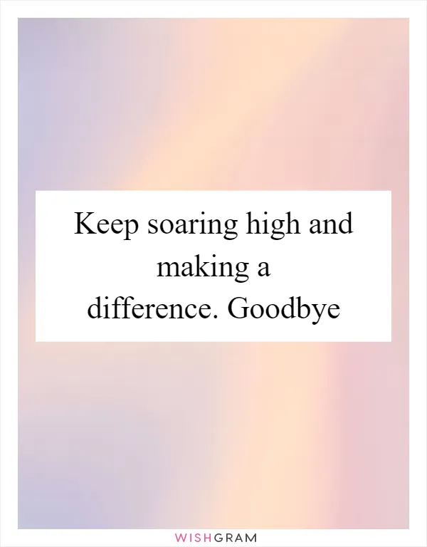 Keep soaring high and making a difference. Goodbye