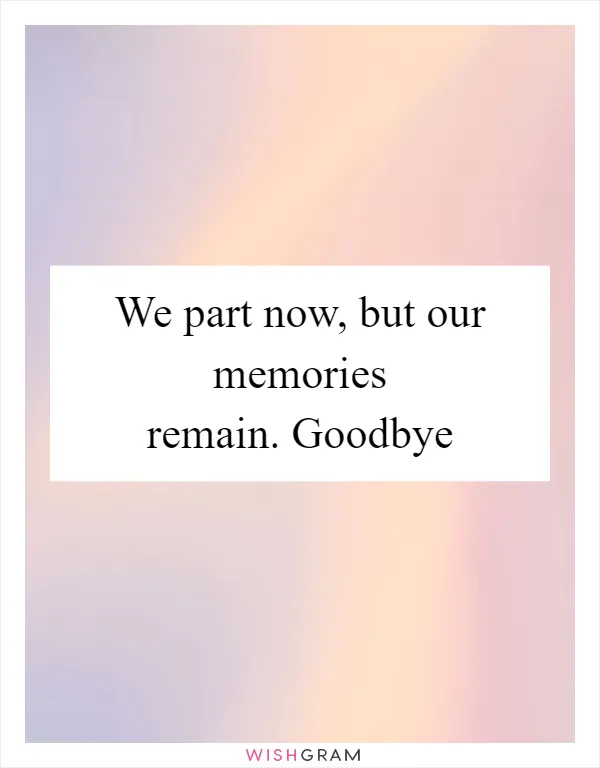We part now, but our memories remain. Goodbye