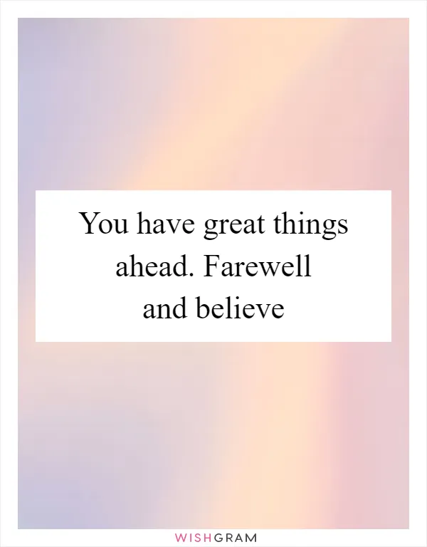 You have great things ahead. Farewell and believe