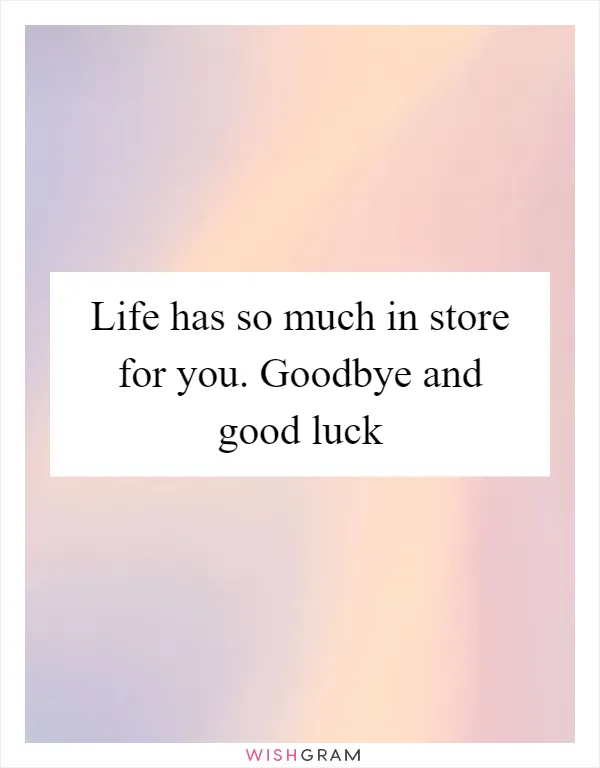 Life has so much in store for you. Goodbye and good luck