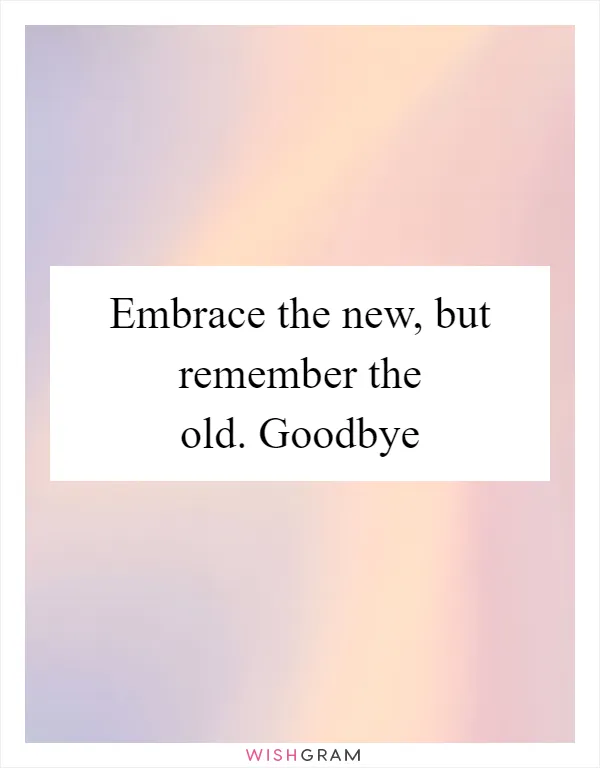 Embrace the new, but remember the old. Goodbye