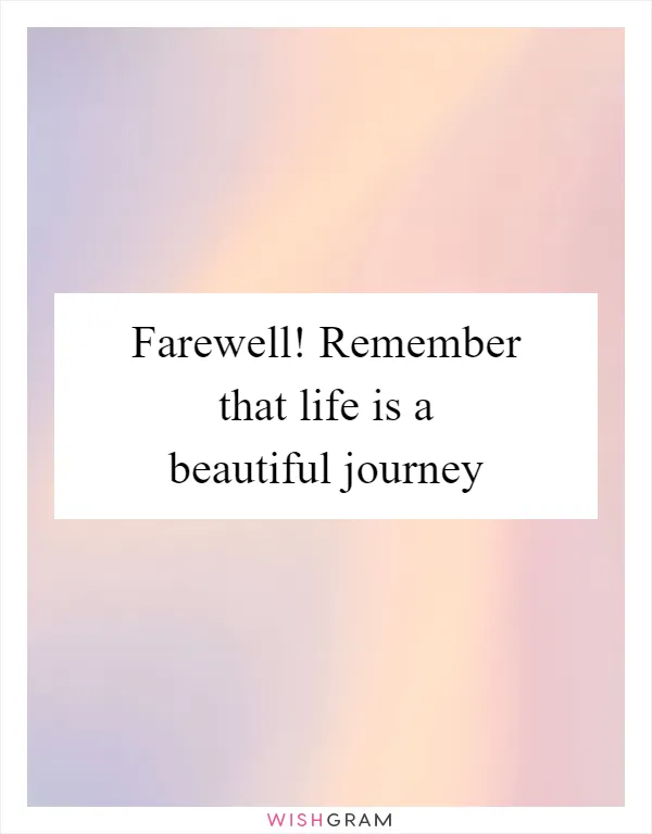 Farewell! Remember that life is a beautiful journey