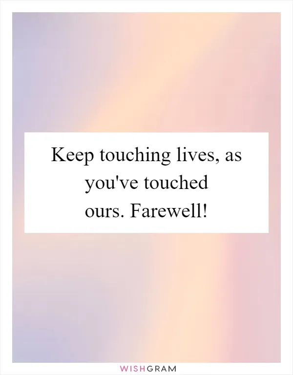 Keep touching lives, as you've touched ours. Farewell!