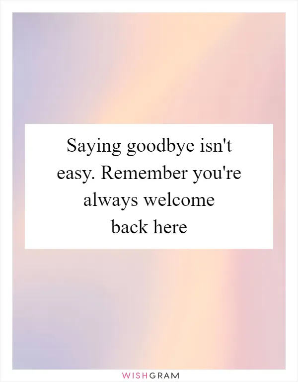 Saying goodbye isn't easy. Remember you're always welcome back here
