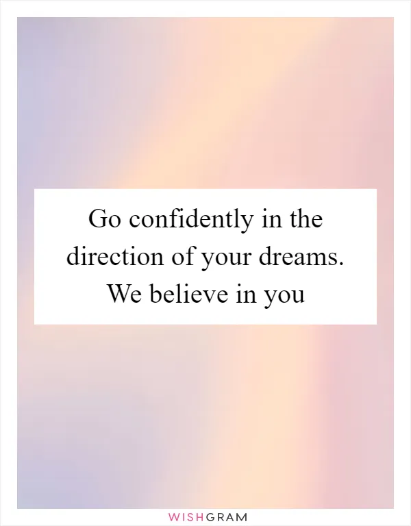 Go confidently in the direction of your dreams. We believe in you