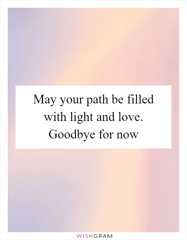 May your path be filled with light and love. Goodbye for now