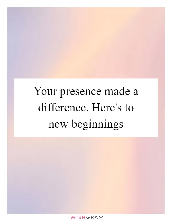 Your presence made a difference. Here's to new beginnings