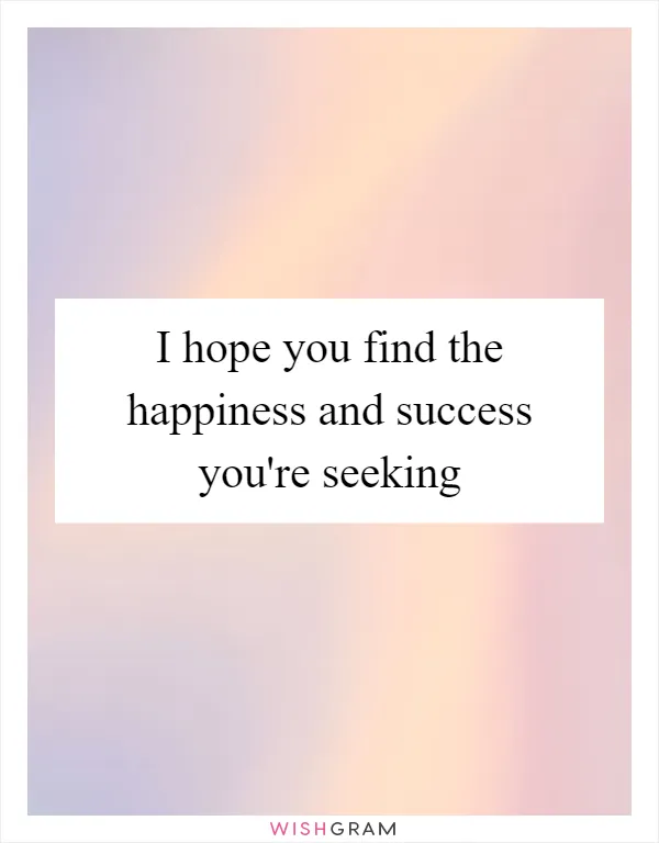 I hope you find the happiness and success you're seeking