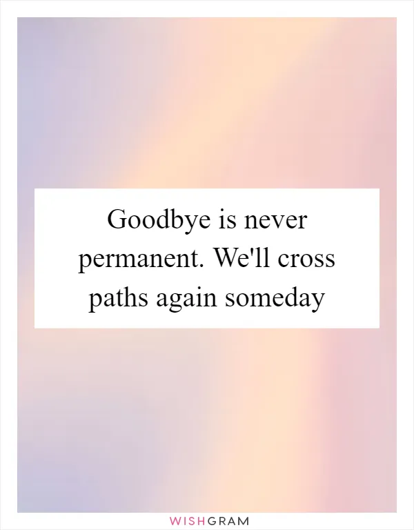 Goodbye is never permanent. We'll cross paths again someday