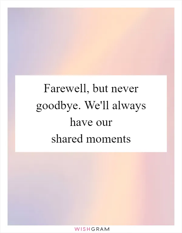 Farewell, but never goodbye. We'll always have our shared moments