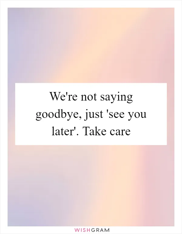 We're not saying goodbye, just 'see you later'. Take care