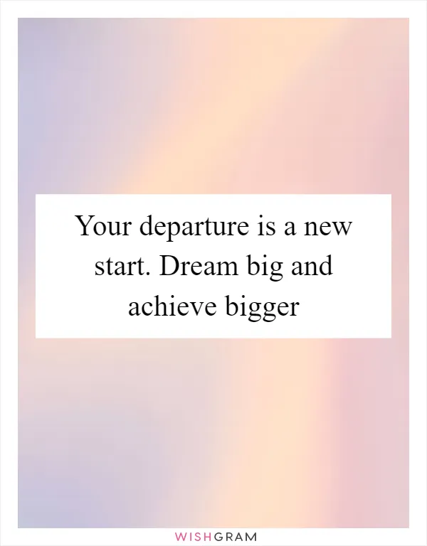 Your departure is a new start. Dream big and achieve bigger