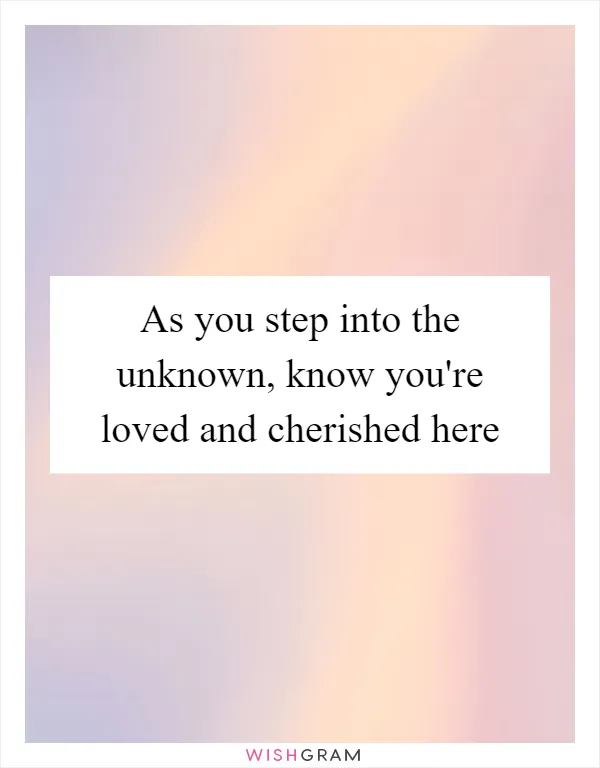 As you step into the unknown, know you're loved and cherished here