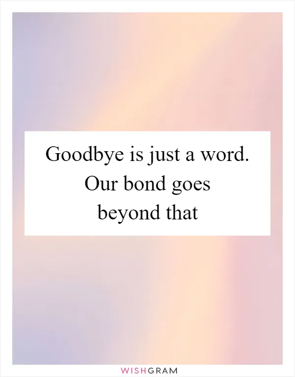 Goodbye is just a word. Our bond goes beyond that