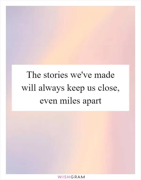 The stories we've made will always keep us close, even miles apart