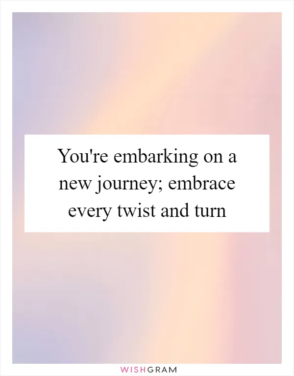You're embarking on a new journey; embrace every twist and turn