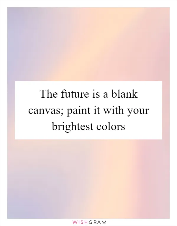 The future is a blank canvas; paint it with your brightest colors