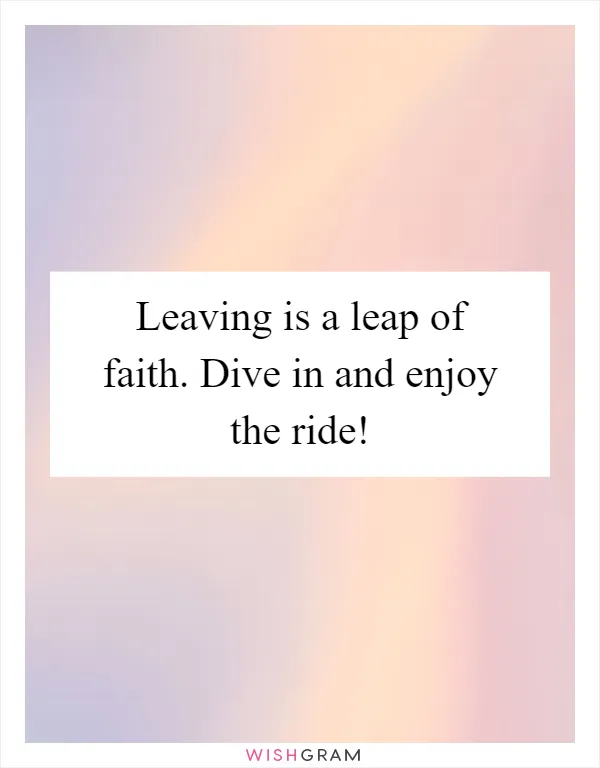 Leaving is a leap of faith. Dive in and enjoy the ride!