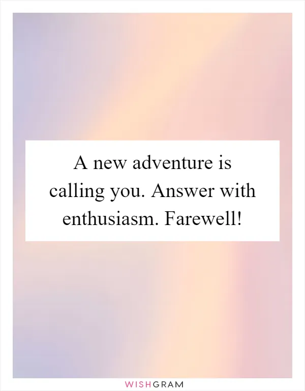 A new adventure is calling you. Answer with enthusiasm. Farewell!
