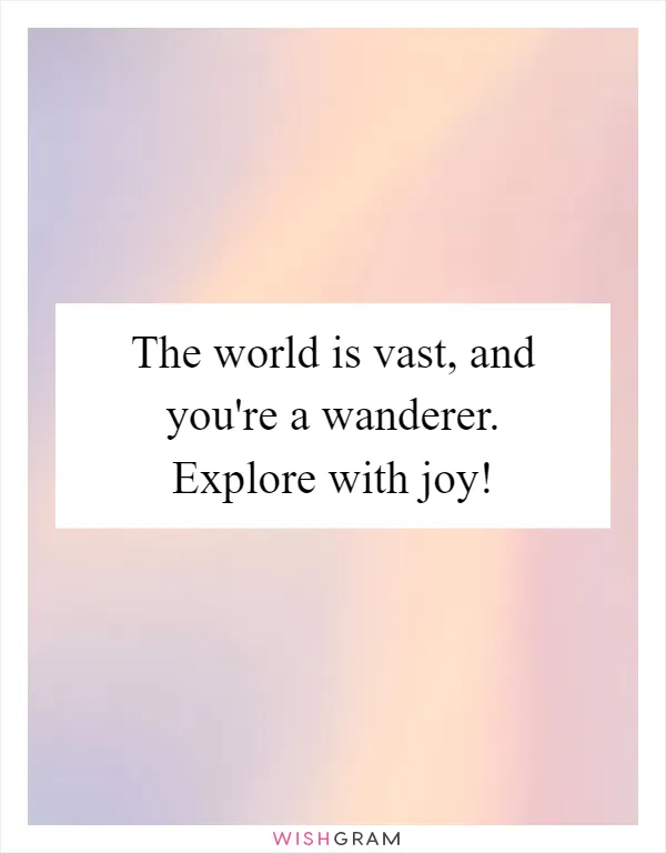 The world is vast, and you're a wanderer. Explore with joy!