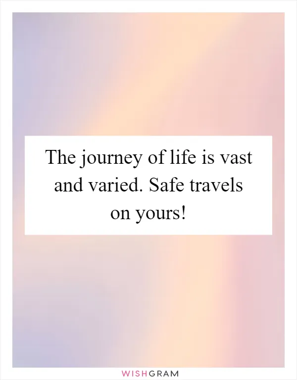 The journey of life is vast and varied. Safe travels on yours!