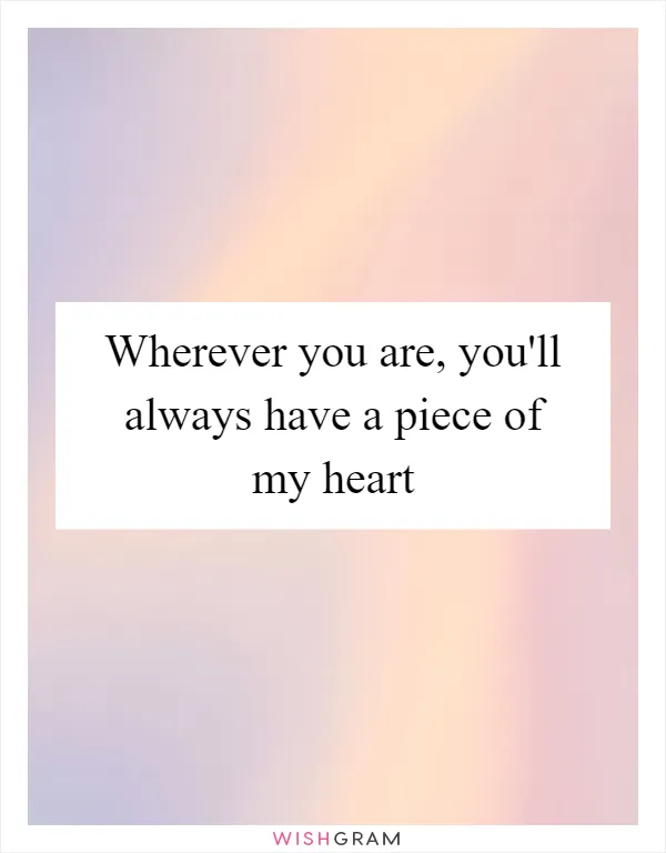 Wherever you are, you'll always have a piece of my heart