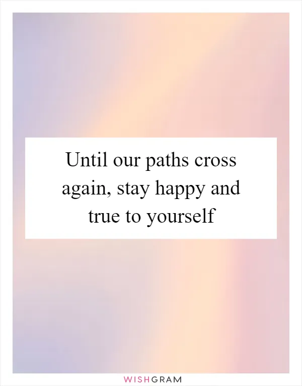 Until our paths cross again, stay happy and true to yourself