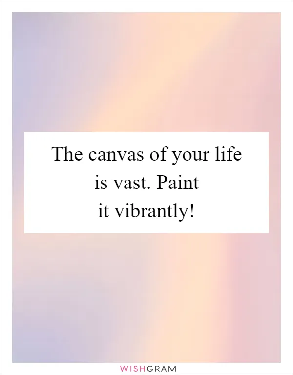 The canvas of your life is vast. Paint it vibrantly!
