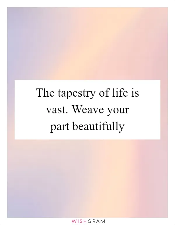 The tapestry of life is vast. Weave your part beautifully