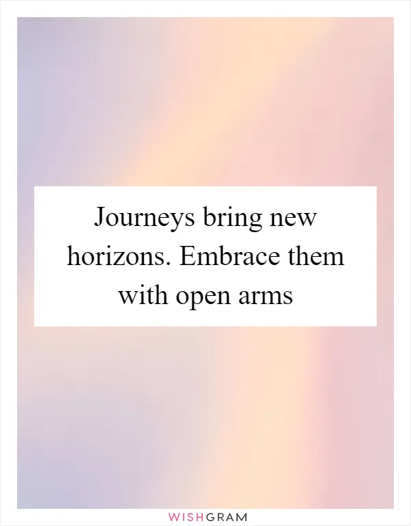 Journeys bring new horizons. Embrace them with open arms