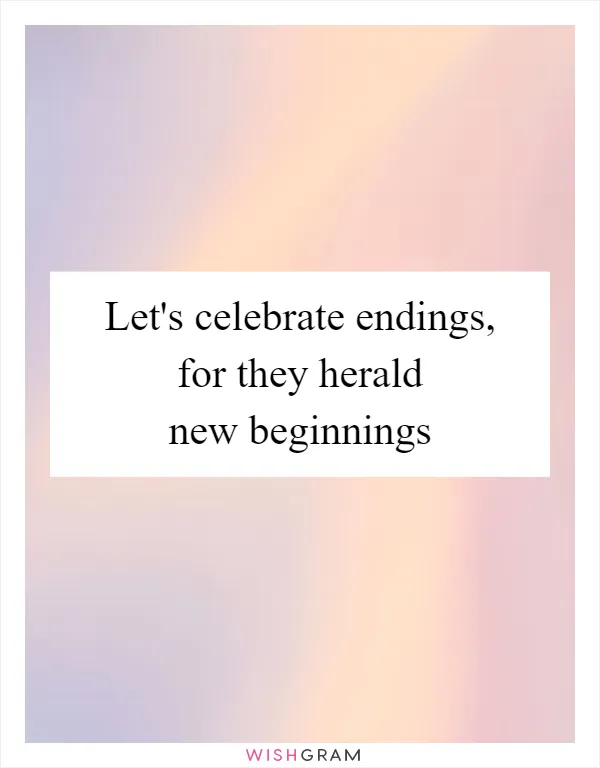 Let's celebrate endings, for they herald new beginnings